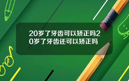 20岁了牙齿可以矫正吗20岁了牙齿还可以矫正吗