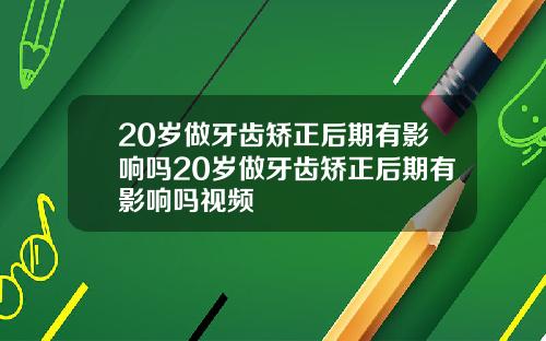 20岁做牙齿矫正后期有影响吗20岁做牙齿矫正后期有影响吗视频