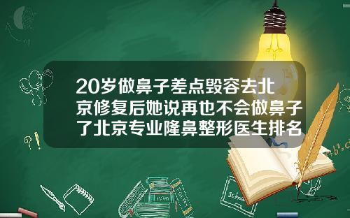 20岁做鼻子差点毁容去北京修复后她说再也不会做鼻子了北京专业隆鼻整形医生排名