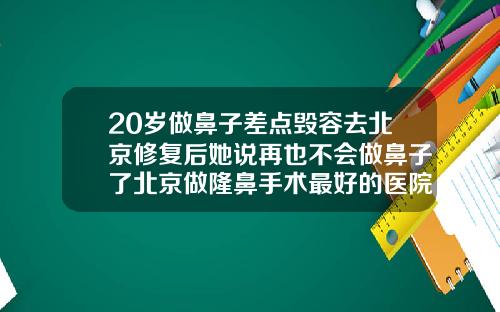 20岁做鼻子差点毁容去北京修复后她说再也不会做鼻子了北京做隆鼻手术最好的医院是哪家