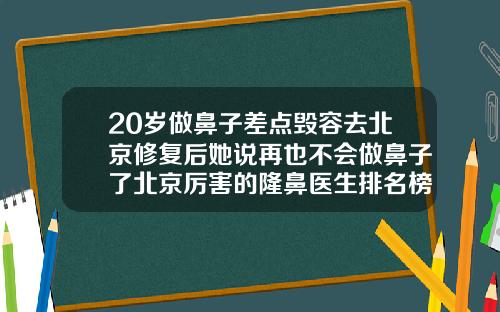 20岁做鼻子差点毁容去北京修复后她说再也不会做鼻子了北京厉害的隆鼻医生排名榜