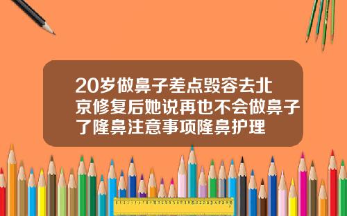 20岁做鼻子差点毁容去北京修复后她说再也不会做鼻子了隆鼻注意事项隆鼻护理