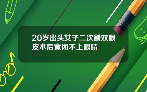 20岁出头女子二次割双眼皮术后竟闭不上眼睛