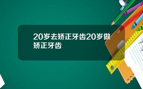 20岁去矫正牙齿20岁做矫正牙齿