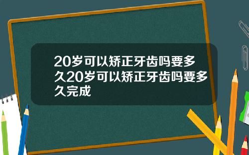 20岁可以矫正牙齿吗要多久20岁可以矫正牙齿吗要多久完成