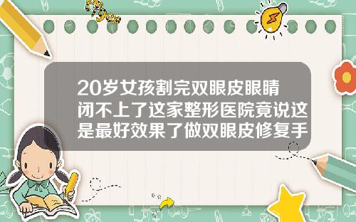 20岁女孩割完双眼皮眼睛闭不上了这家整形医院竟说这是最好效果了做双眼皮修复手术医院