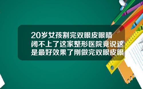 20岁女孩割完双眼皮眼睛闭不上了这家整形医院竟说这是最好效果了刚做完双眼皮眼睛闭不上正常吗怎么办