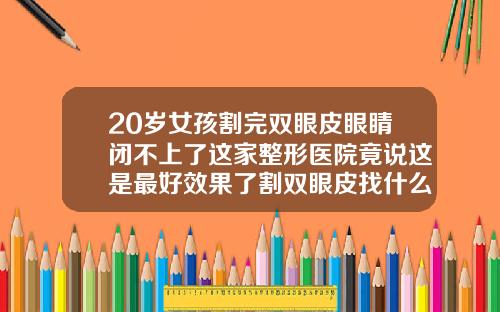 20岁女孩割完双眼皮眼睛闭不上了这家整形医院竟说这是最好效果了割双眼皮找什么医院