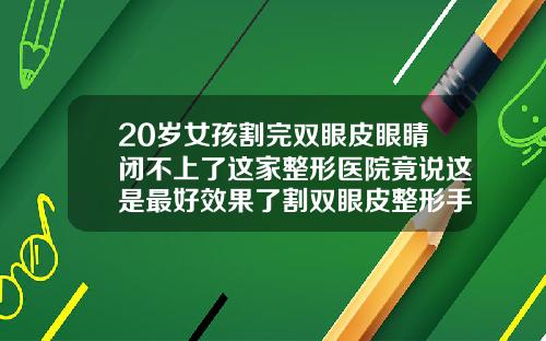 20岁女孩割完双眼皮眼睛闭不上了这家整形医院竟说这是最好效果了割双眼皮整形手术哪较好一点