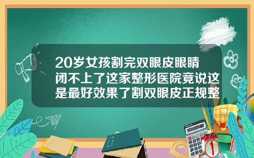 20岁女孩割完双眼皮眼睛闭不上了这家整形医院竟说这是最好效果了割双眼皮正规整形医院
