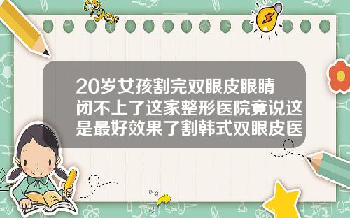 20岁女孩割完双眼皮眼睛闭不上了这家整形医院竟说这是最好效果了割韩式双眼皮医院排名