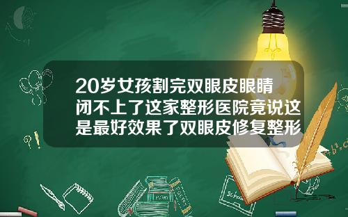 20岁女孩割完双眼皮眼睛闭不上了这家整形医院竟说这是最好效果了双眼皮修复整形医院哪里好