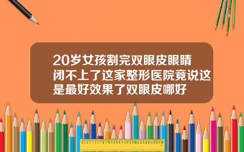 20岁女孩割完双眼皮眼睛闭不上了这家整形医院竟说这是最好效果了双眼皮哪好