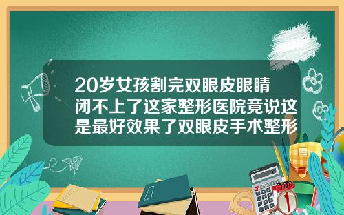 20岁女孩割完双眼皮眼睛闭不上了这家整形医院竟说这是最好效果了双眼皮手术整形医院哪家好