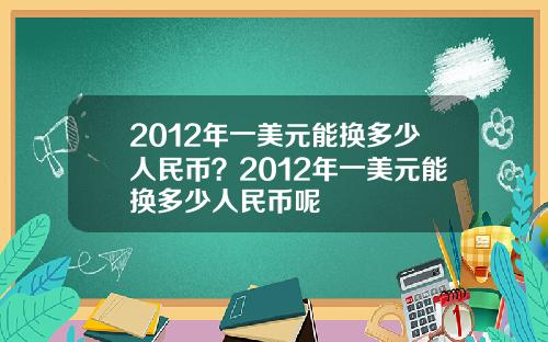 2012年一美元能换多少人民币？2012年一美元能换多少人民币呢