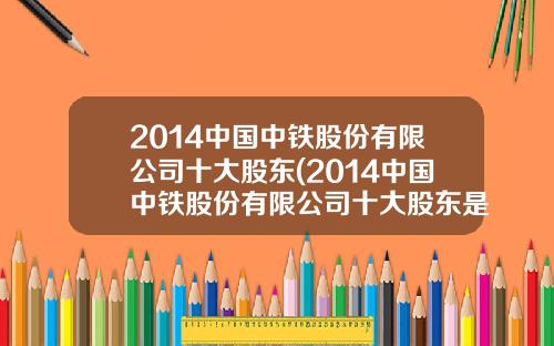2014中国中铁股份有限公司十大股东(2014中国中铁股份有限公司十大股东是谁)
