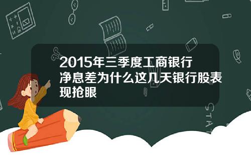 2015年三季度工商银行净息差为什么这几天银行股表现抢眼