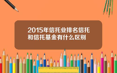 2015年信托业排名信托和信托基金有什么区别