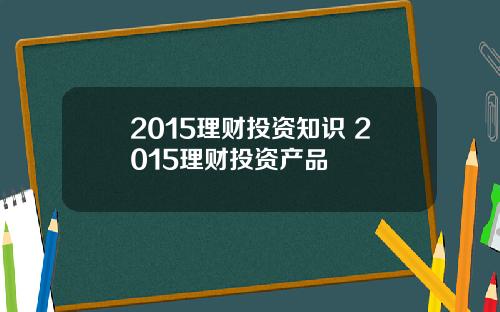 2015理财投资知识 2015理财投资产品