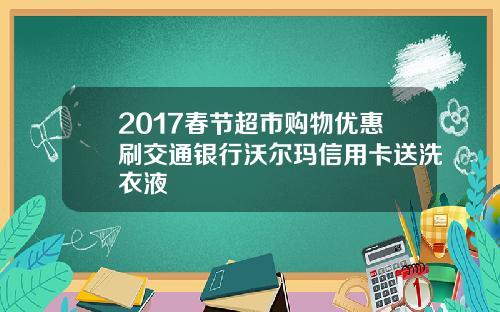 2017春节超市购物优惠刷交通银行沃尔玛信用卡送洗衣液