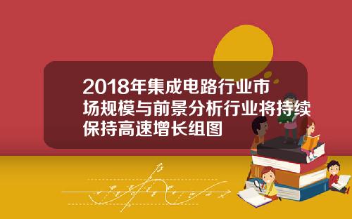 2018年集成电路行业市场规模与前景分析行业将持续保持高速增长组图