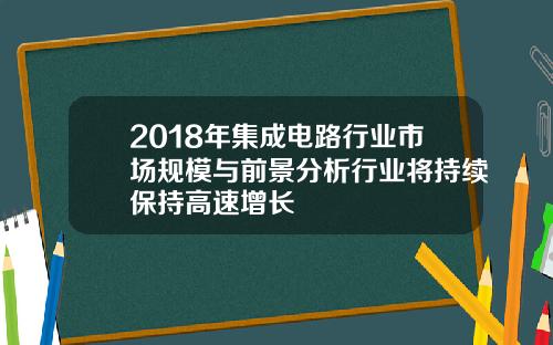 2018年集成电路行业市场规模与前景分析行业将持续保持高速增长