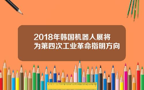 2018年韩国机器人展将为第四次工业革命指明方向