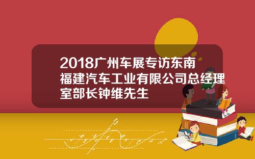 2018广州车展专访东南福建汽车工业有限公司总经理室部长钟维先生
