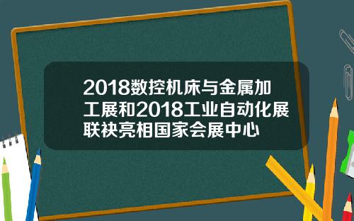 2018数控机床与金属加工展和2018工业自动化展联袂亮相国家会展中心