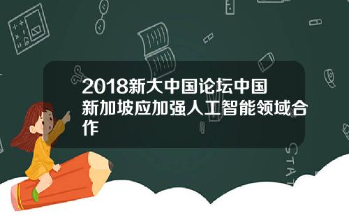 2018新大中国论坛中国新加坡应加强人工智能领域合作