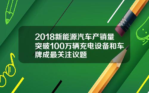 2018新能源汽车产销量突破100万辆充电设备和车牌成最关注议题