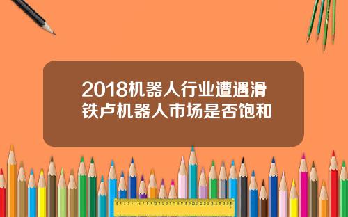 2018机器人行业遭遇滑铁卢机器人市场是否饱和