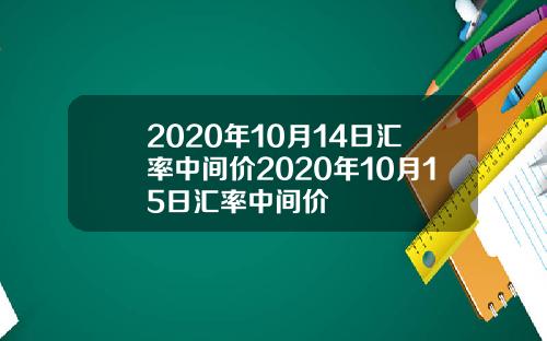 2020年10月14日汇率中间价2020年10月15日汇率中间价
