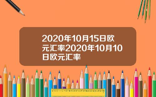 2020年10月15日欧元汇率2020年10月10日欧元汇率