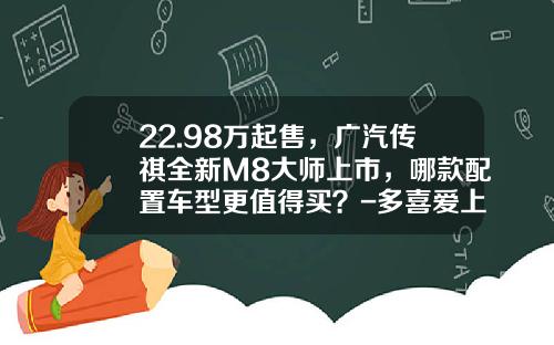 22.98万起售，广汽传祺全新M8大师上市，哪款配置车型更值得买？-多喜爱上市能涨多少【新闻】.