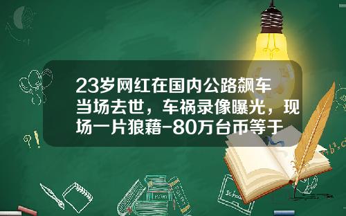 23岁网红在国内公路飙车当场去世，车祸录像曝光，现场一片狼藉-80万台币等于多少人民币【新闻】.
