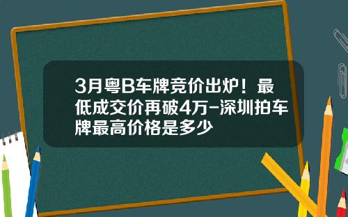 3月粤B车牌竞价出炉！最低成交价再破4万-深圳拍车牌最高价格是多少