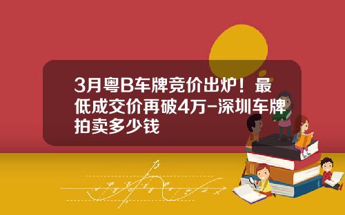 3月粤B车牌竞价出炉！最低成交价再破4万-深圳车牌拍卖多少钱