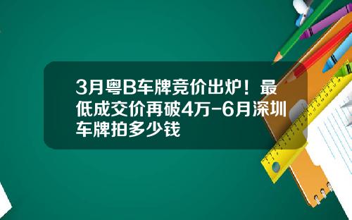 3月粤B车牌竞价出炉！最低成交价再破4万-6月深圳车牌拍多少钱