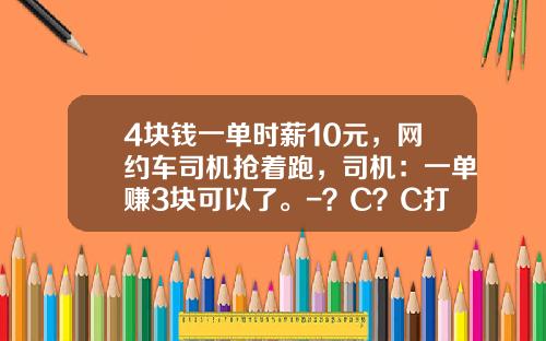4块钱一单时薪10元，网约车司机抢着跑，司机：一单赚3块可以了。-？C？C打车月收入多少