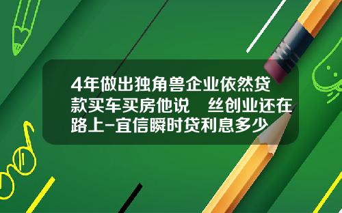 4年做出独角兽企业依然贷款买车买房他说屌丝创业还在路上-宜信瞬时贷利息多少