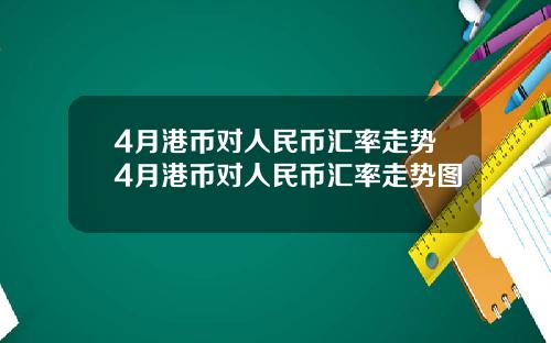 4月港币对人民币汇率走势4月港币对人民币汇率走势图