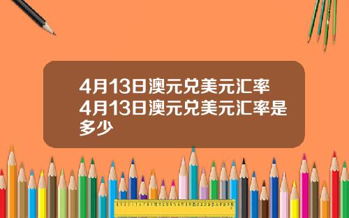 4月13日澳元兑美元汇率4月13日澳元兑美元汇率是多少