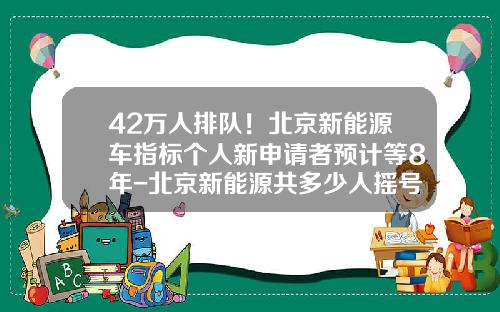 42万人排队！北京新能源车指标个人新申请者预计等8年-北京新能源共多少人摇号