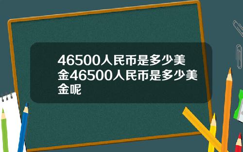 46500人民币是多少美金46500人民币是多少美金呢