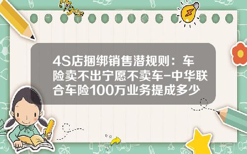 4S店捆绑销售潜规则：车险卖不出宁愿不卖车-中华联合车险100万业务提成多少