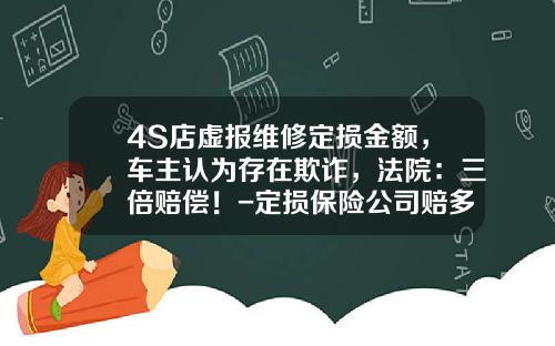 4S店虚报维修定损金额，车主认为存在欺诈，法院：三倍赔偿！-定损保险公司赔多少