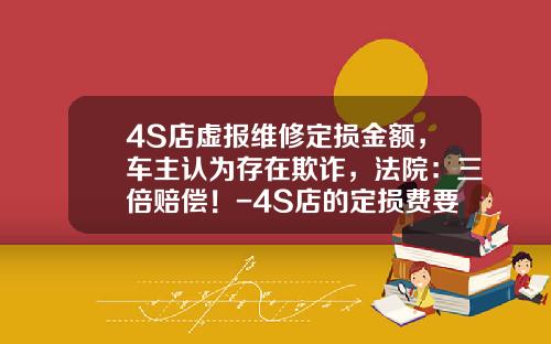 4S店虚报维修定损金额，车主认为存在欺诈，法院：三倍赔偿！-4S店的定损费要多少