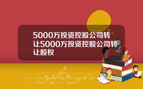 5000万投资控股公司转让5000万投资控股公司转让股权