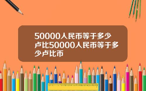 50000人民币等于多少卢比50000人民币等于多少卢比币